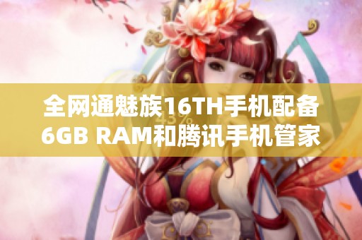 全网通魅族16TH手机配备6GB RAM和腾讯手机管家下载指南