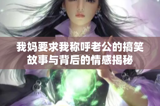 我妈要求我称呼老公的搞笑故事与背后的情感揭秘