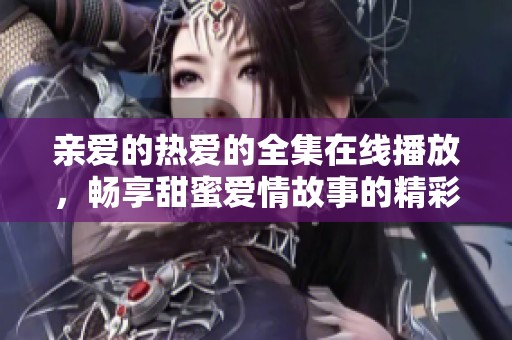 亲爱的热爱的全集在线播放，畅享甜蜜爱情故事的精彩完整版