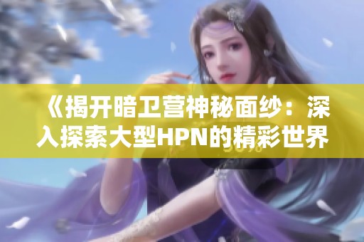 《揭开暗卫营神秘面纱：深入探索大型HPN的精彩世界》