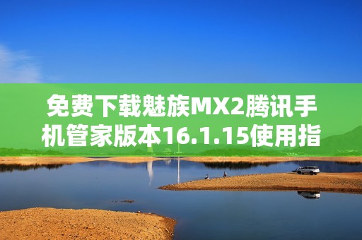 免费下载魅族MX2腾讯手机管家版本16.1.15使用指南