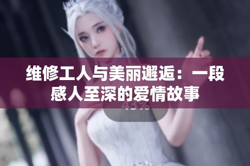 维修工人与美丽邂逅：一段感人至深的爱情故事