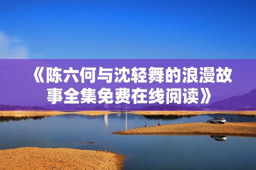 《陈六何与沈轻舞的浪漫故事全集免费在线阅读》