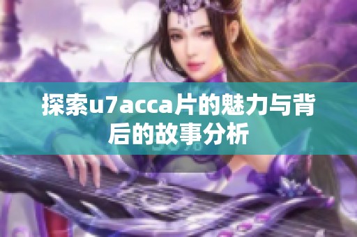 探索u7acca片的魅力与背后的故事分析