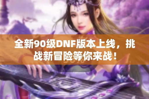 全新90级DNF版本上线，挑战新冒险等你来战！