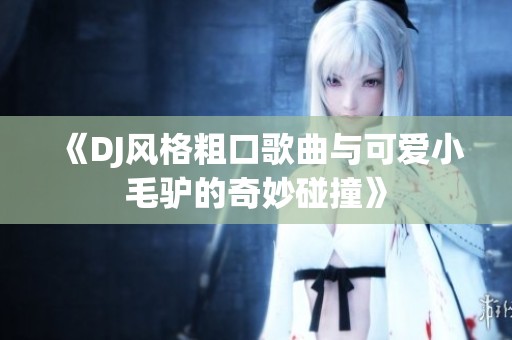 《DJ风格粗口歌曲与可爱小毛驴的奇妙碰撞》