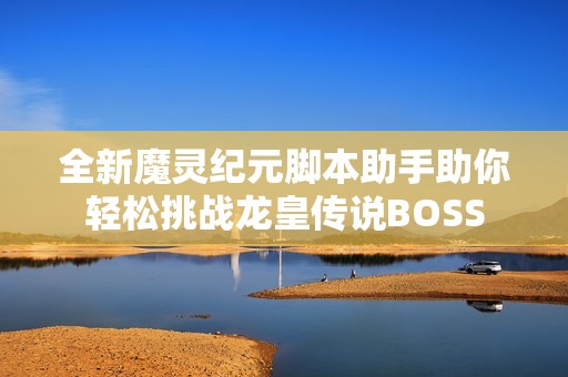 全新魔灵纪元脚本助手助你轻松挑战龙皇传说BOSS