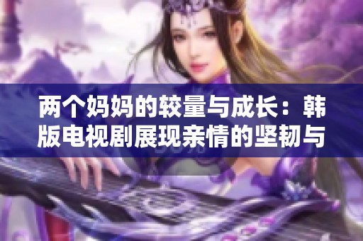 两个妈妈的较量与成长：韩版电视剧展现亲情的坚韧与冲突