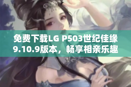 免费下载LG P503世纪佳缘9.10.9版本，畅享相亲乐趣