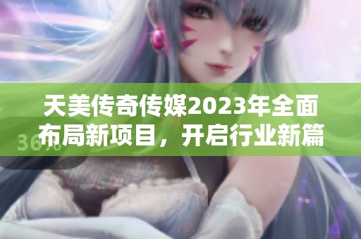 天美传奇传媒2023年全面布局新项目，开启行业新篇章