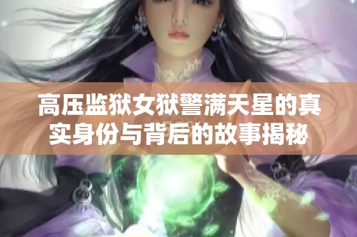 高压监狱女狱警满天星的真实身份与背后的故事揭秘