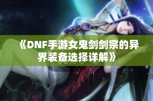 《DNF手游女鬼剑剑宗的异界装备选择详解》