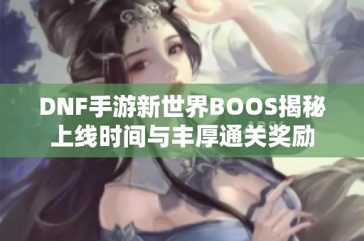 DNF手游新世界BOOS揭秘上线时间与丰厚通关奖励