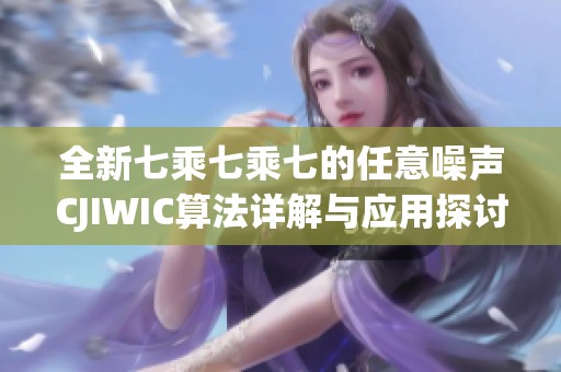 全新七乘七乘七的任意噪声CJIWIC算法详解与应用探讨