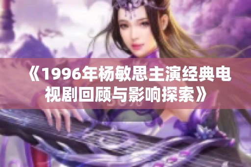《1996年杨敏思主演经典电视剧回顾与影响探索》