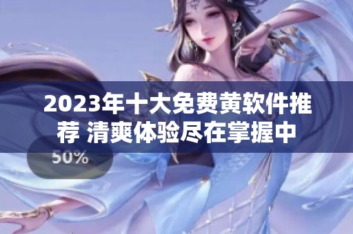 2023年十大免费黄软件推荐 清爽体验尽在掌握中