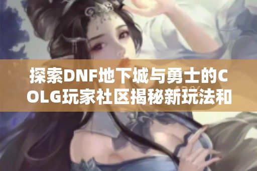 探索DNF地下城与勇士的COLG玩家社区揭秘新玩法和技巧