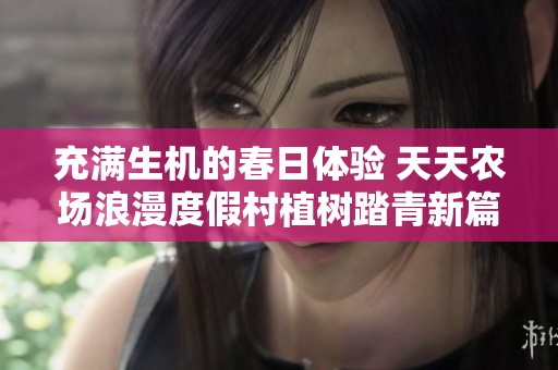 充满生机的春日体验 天天农场浪漫度假村植树踏青新篇开启
