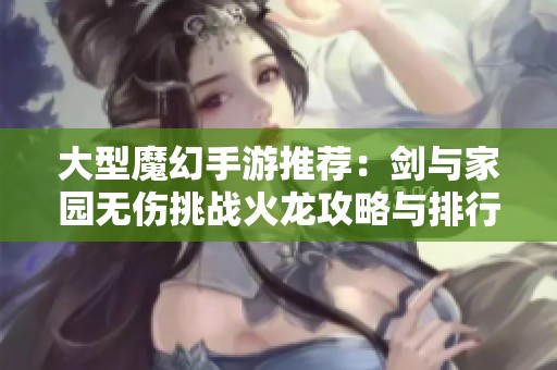 大型魔幻手游推荐：剑与家园无伤挑战火龙攻略与排行榜分析