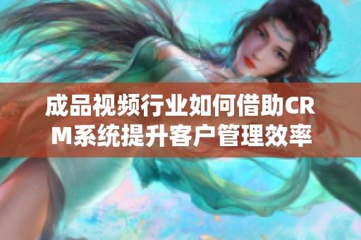 成品视频行业如何借助CRM系统提升客户管理效率