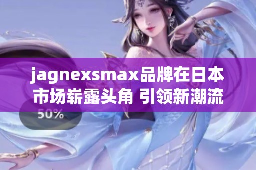 jagnexsmax品牌在日本市场崭露头角 引领新潮流发展