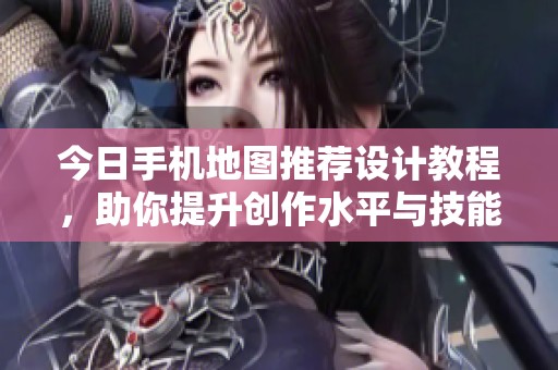 今日手机地图推荐设计教程，助你提升创作水平与技能