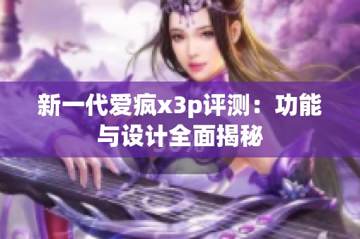 新一代爱疯x3p评测：功能与设计全面揭秘