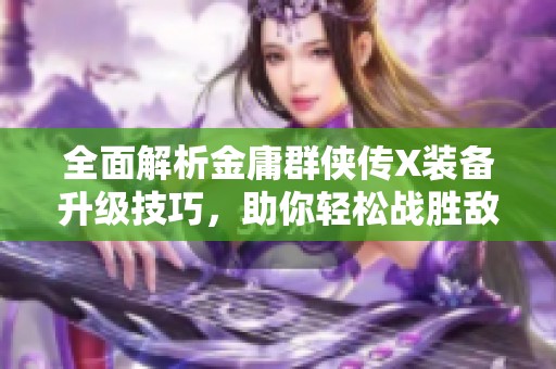 全面解析金庸群侠传X装备升级技巧，助你轻松战胜敌人