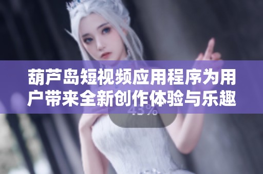 葫芦岛短视频应用程序为用户带来全新创作体验与乐趣