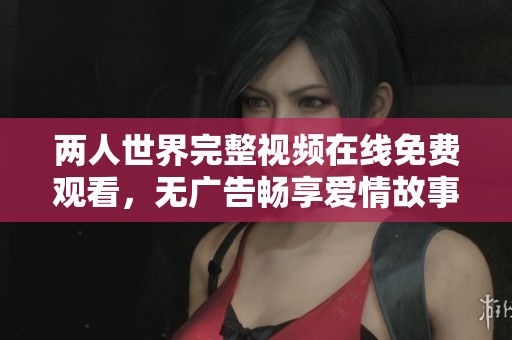两人世界完整视频在线免费观看，无广告畅享爱情故事