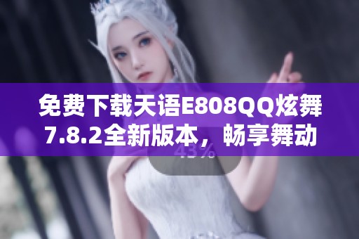 免费下载天语E808QQ炫舞7.8.2全新版本，畅享舞动乐趣