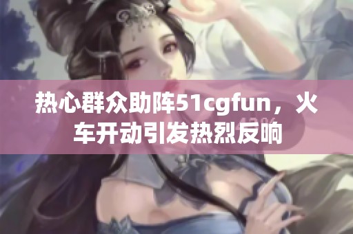 热心群众助阵51cgfun，火车开动引发热烈反响