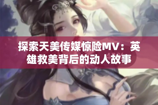 探索天美传媒惊险MV：英雄救美背后的动人故事