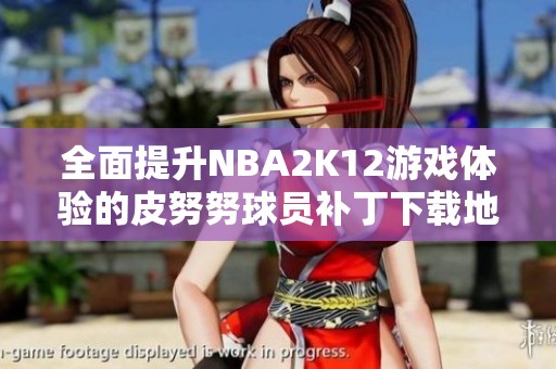 全面提升NBA2K12游戏体验的皮努努球员补丁下载地址