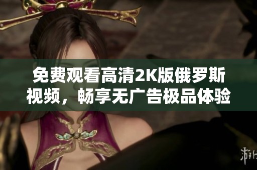 免费观看高清2K版俄罗斯视频，畅享无广告极品体验