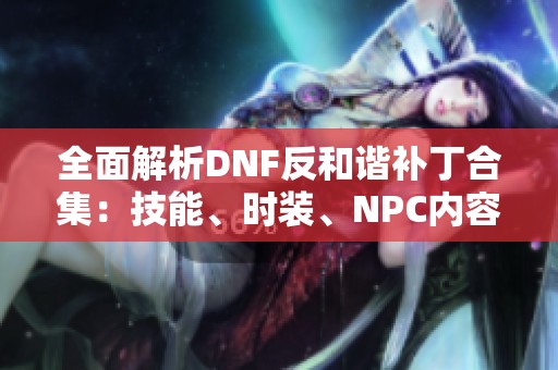 全面解析DNF反和谐补丁合集：技能、时装、NPC内容与声音更新探讨