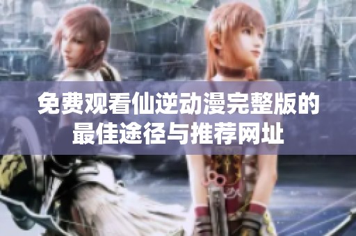 免费观看仙逆动漫完整版的最佳途径与推荐网址