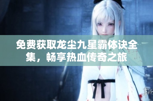 免费获取龙尘九星霸体诀全集，畅享热血传奇之旅