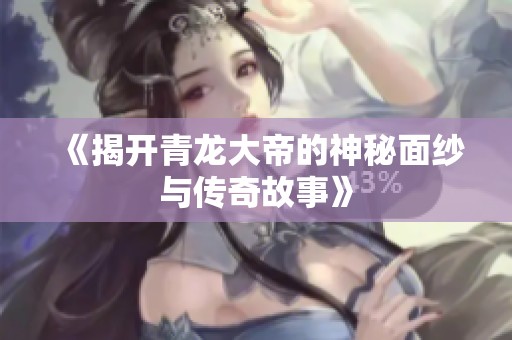 《揭开青龙大帝的神秘面纱与传奇故事》