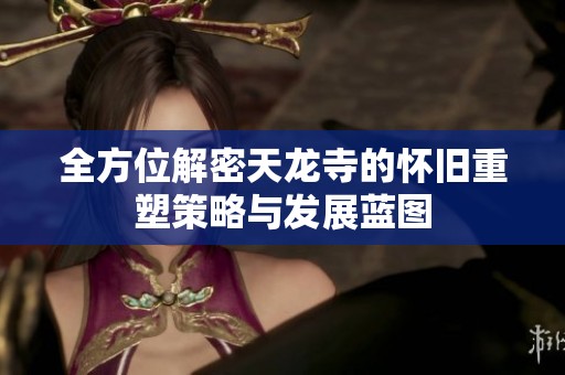 全方位解密天龙寺的怀旧重塑策略与发展蓝图
