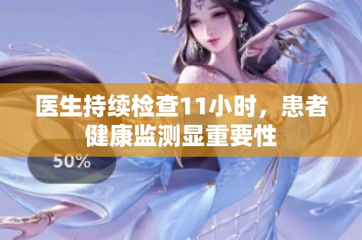 医生持续检查11小时，患者健康监测显重要性