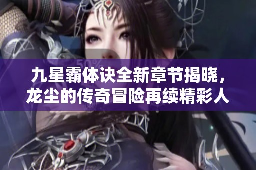 九星霸体诀全新章节揭晓，龙尘的传奇冒险再续精彩人生