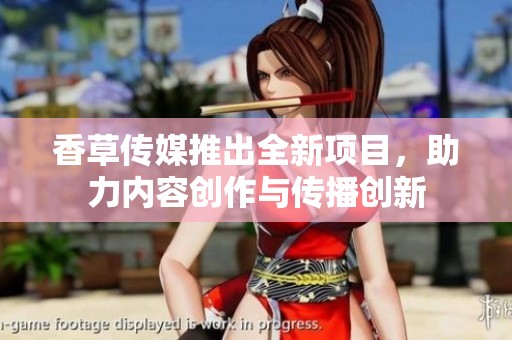 香草传媒推出全新项目，助力内容创作与传播创新
