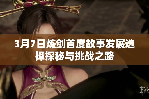 3月7日炼剑首度故事发展选择探秘与挑战之路