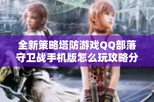 全新策略塔防游戏QQ部落守卫战手机版怎么玩攻略分享