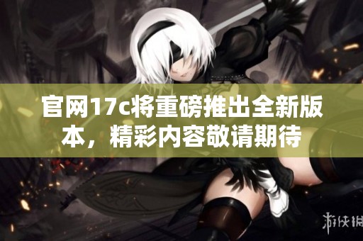 官网17c将重磅推出全新版本，精彩内容敬请期待