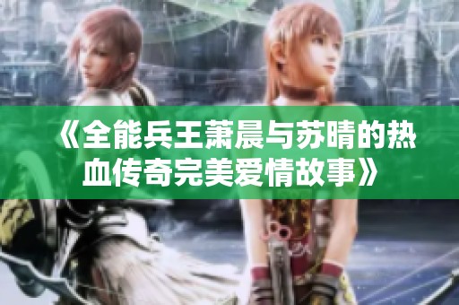 《全能兵王萧晨与苏晴的热血传奇完美爱情故事》