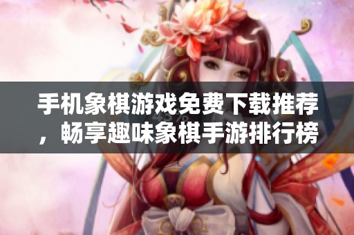 手机象棋游戏免费下载推荐，畅享趣味象棋手游排行榜