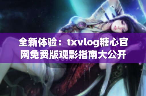 全新体验：txvlog糖心官网免费版观影指南大公开
