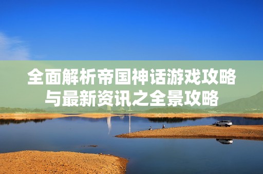 全面解析帝国神话游戏攻略与最新资讯之全景攻略